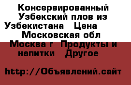 Консервированный Узбекский плов из Узбекистана › Цена ­ 130 - Московская обл., Москва г. Продукты и напитки » Другое   